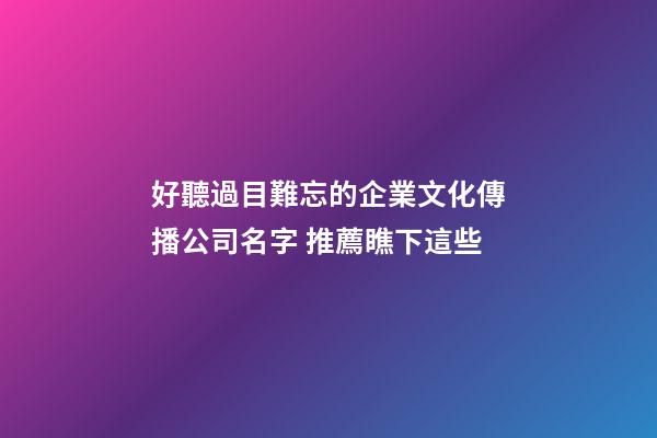好聽過目難忘的企業文化傳播公司名字 推薦瞧下這些-第1張-公司起名-玄機派